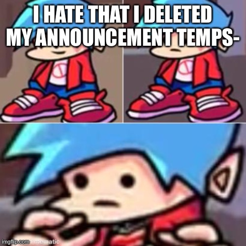bruh | I HATE THAT I DELETED MY ANNOUNCEMENT TEMPS- | image tagged in boyfriend realization | made w/ Imgflip meme maker