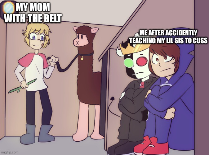 Tommy scares ranboo and conner | MY MOM WITH THE BELT; ME AFTER ACCIDENTLY TEACHING MY LIL SIS TO CUSS | image tagged in tommy scares ranboo and conner | made w/ Imgflip meme maker