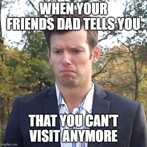 Before COVID and stuff | WHEN YOUR FRIENDS DAD TELLS YOU; THAT YOU CAN'T VISIT ANYMORE | image tagged in sad tom | made w/ Imgflip meme maker