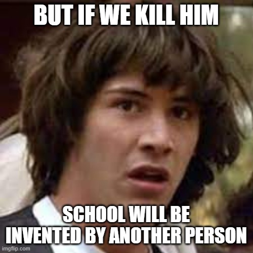 BUT IF WE KILL HIM SCHOOL WILL BE INVENTED BY ANOTHER PERSON | made w/ Imgflip meme maker
