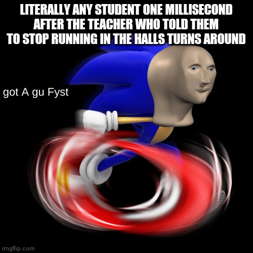 Infinite I.Q. big brain title | LITERALLY ANY STUDENT ONE MILLISECOND AFTER THE TEACHER WHO TOLD THEM TO STOP RUNNING IN THE HALLS TURNS AROUND | image tagged in got a gu fyst,school,sonic the hedgehog,stonks | made w/ Imgflip meme maker
