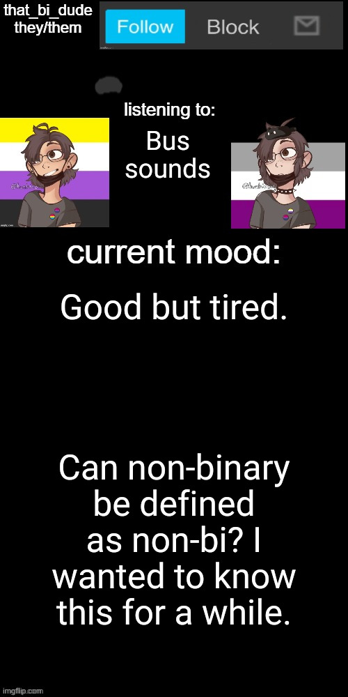 that_bi_dude's announcement temp v7238196438174 | Bus sounds; Good but tired. Can non-binary be defined as non-bi? I wanted to know this for a while. | image tagged in that_bi_dude's announcement temp v7238196438174 | made w/ Imgflip meme maker