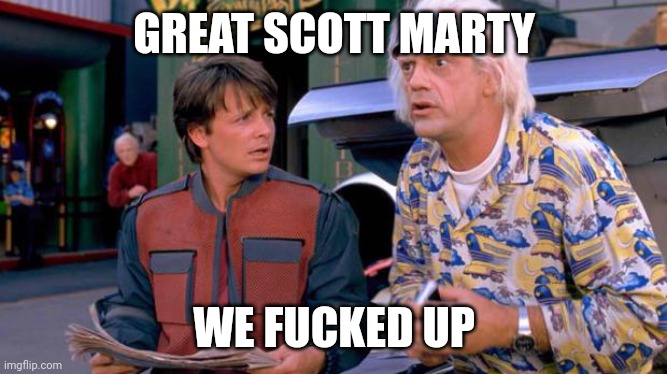 Back to the Future | GREAT SCOTT MARTY WE FUCKED UP | image tagged in back to the future | made w/ Imgflip meme maker