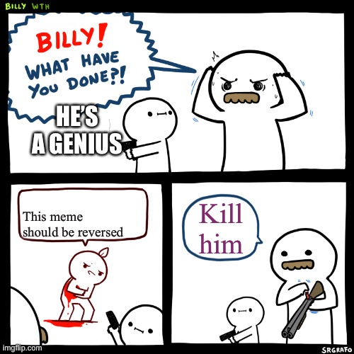 Billy, What Have You Done | HE’S A GENIUS; This meme should be reversed; Kill him | image tagged in billy what have you done | made w/ Imgflip meme maker