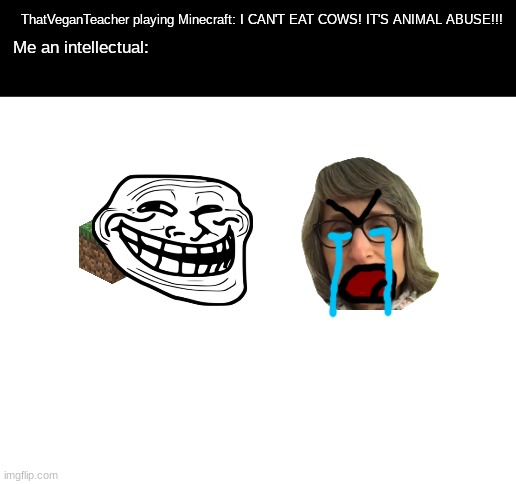 Was inspired by a gif. Credit to the creator of the gif. |  ThatVeganTeacher playing Minecraft: I CAN'T EAT COWS! IT'S ANIMAL ABUSE!!! Me an intellectual: | image tagged in blank white template | made w/ Imgflip meme maker