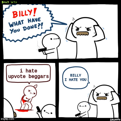 lesson not learned. | i hate upvote beggars; BILLY I HATE YOU | image tagged in billy what have you done ending 2 | made w/ Imgflip meme maker