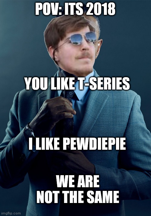 Those were the days... | POV: ITS 2018; YOU LIKE T-SERIES; I LIKE PEWDIEPIE; WE ARE NOT THE SAME | image tagged in gus fring we are not the same,pewdiepie,t series,mr beast | made w/ Imgflip meme maker
