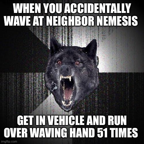 Insanity Wolf |  WHEN YOU ACCIDENTALLY WAVE AT NEIGHBOR NEMESIS; GET IN VEHICLE AND RUN OVER WAVING HAND 51 TIMES | image tagged in memes,insanity wolf,enemies,neighbor,wave | made w/ Imgflip meme maker