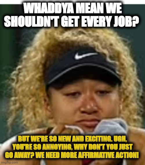 Delusional black supremacist | WHADDYA MEAN WE SHOULDN'T GET EVERY JOB? BUT WE'RE SO NEW AND EXCITING. UGH, YOU'RE SO ANNOYING, WHY DON'T YOU JUST GO AWAY? WE NEED MORE AFFIRMATIVE ACTION! | image tagged in sad crybaby | made w/ Imgflip meme maker