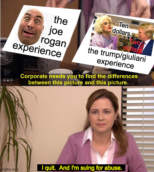 All part of the great Republican tapestry. | the 
joe  
rogan
experience; Ten dollars. Two dollars. the trump/giuliani
experience; I quit.  And I'm suing for abuse. | image tagged in memes,they're the same picture,joe rogan,trump,rudy giuliani,abuse | made w/ Imgflip meme maker