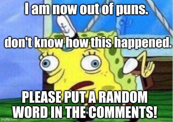 PLEASEEEE | I am now out of puns. don't know how this happened. PLEASE PUT A RANDOM WORD IN THE COMMENTS! | image tagged in memes,mocking spongebob | made w/ Imgflip meme maker