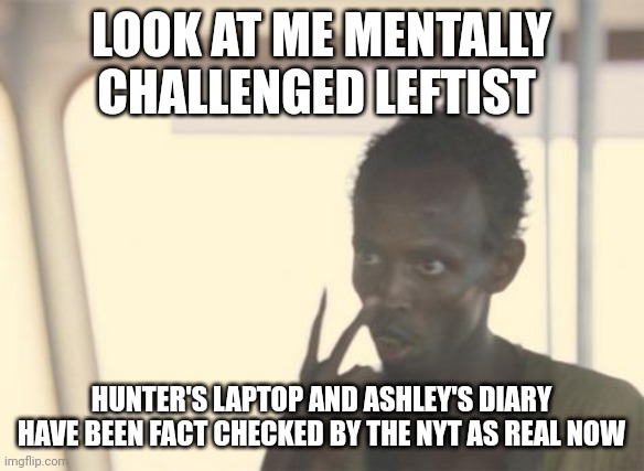 I'm The Captain Now | LOOK AT ME MENTALLY CHALLENGED LEFTIST; HUNTER'S LAPTOP AND ASHLEY'S DIARY HAVE BEEN FACT CHECKED BY THE NYT AS REAL NOW | image tagged in memes,i'm the captain now | made w/ Imgflip meme maker