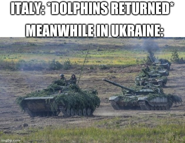 Ukraine. | ITALY: *DOLPHINS RETURNED*; MEANWHILE IN UKRAINE: | image tagged in tanks,ukraine | made w/ Imgflip meme maker