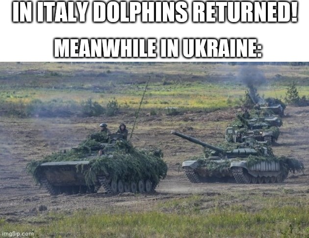 Ukraine. | IN ITALY DOLPHINS RETURNED! MEANWHILE IN UKRAINE: | image tagged in tanks,ukraine | made w/ Imgflip meme maker