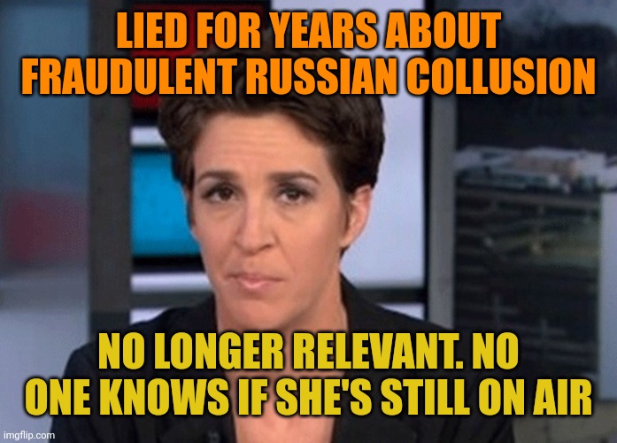 The biggest conspiracy theorist out there. | LIED FOR YEARS ABOUT FRAUDULENT RUSSIAN COLLUSION; NO LONGER RELEVANT. NO ONE KNOWS IF SHE'S STILL ON AIR | image tagged in rachel maddow | made w/ Imgflip meme maker