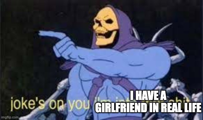 Jokes on you im into that shit | I HAVE A GIRLFRIEND IN REAL LIFE | image tagged in jokes on you im into that shit | made w/ Imgflip meme maker