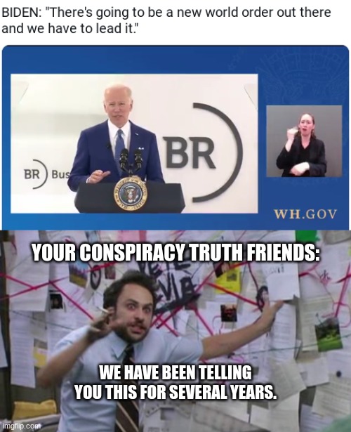 Biden literally said it the other day | YOUR CONSPIRACY TRUTH FRIENDS:; WE HAVE BEEN TELLING YOU THIS FOR SEVERAL YEARS. | image tagged in charlie day | made w/ Imgflip meme maker