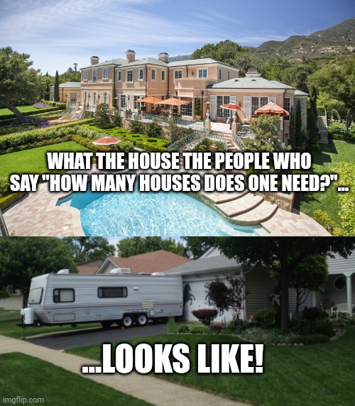 Oh, you would too, of YOU COULD AFFORD IT. | WHAT THE HOUSE THE PEOPLE WHO SAY "HOW MANY HOUSES DOES ONE NEED?"... ...LOOKS LIKE! | image tagged in beach mansion | made w/ Imgflip meme maker