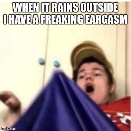 It sounds so good | WHEN IT RAINS OUTSIDE I HAVE A FREAKING EARGASM | image tagged in alfaoxtrot mega boner | made w/ Imgflip meme maker