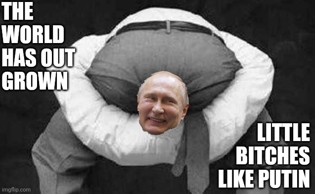 I Hope A Woman Is The Reason For His Downfall | THE WORLD HAS OUT
GROWN; LITTLE BITCHES LIKE PUTIN | image tagged in head up ass,asshole,crazy bitch,this bitch,wee little man,trump putin | made w/ Imgflip meme maker
