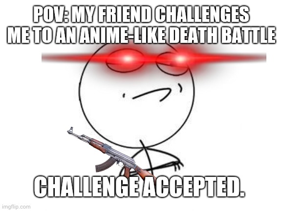 Anime battle |  POV: MY FRIEND CHALLENGES ME TO AN ANIME-LIKE DEATH BATTLE; CHALLENGE ACCEPTED. | image tagged in memes,challenge accepted rage face | made w/ Imgflip meme maker