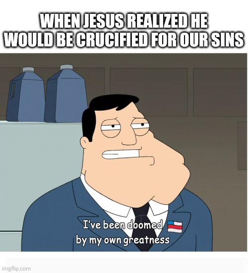Glorious purpose | WHEN JESUS REALIZED HE WOULD BE CRUCIFIED FOR OUR SINS | image tagged in dank,christian,memes,r/dankchristianmemes | made w/ Imgflip meme maker