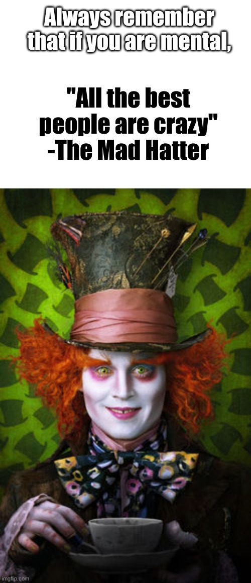 All the best people are | Always remember that if you are mental, "All the best people are crazy" -The Mad Hatter | image tagged in blank white template,mad hatter,crazy,all the best people are crazy,quotes,moral booster | made w/ Imgflip meme maker