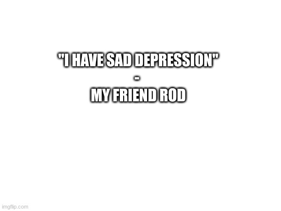 dumb quotes(from my daily life) | "I HAVE SAD DEPRESSION"
- 
MY FRIEND ROD | image tagged in blank white template | made w/ Imgflip meme maker