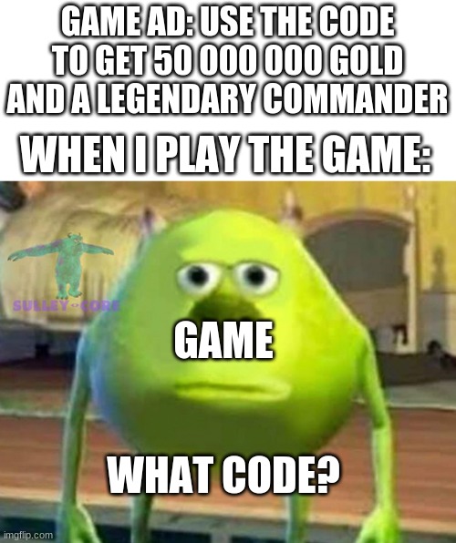 Monsters Inc | GAME AD: USE THE CODE TO GET 50 000 000 GOLD AND A LEGENDARY COMMANDER; WHEN I PLAY THE GAME:; GAME; WHAT CODE? | image tagged in monsters inc | made w/ Imgflip meme maker