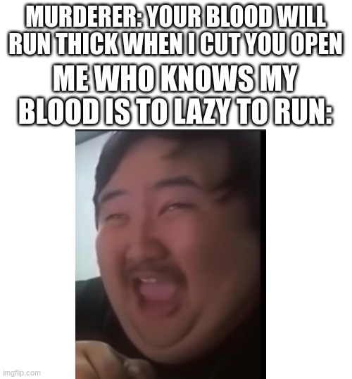 LAZY | MURDERER: YOUR BLOOD WILL RUN THICK WHEN I CUT YOU OPEN; ME WHO KNOWS MY BLOOD IS TO LAZY TO RUN: | image tagged in blank white template,lazy,murderer,fat korean guy laughing | made w/ Imgflip meme maker