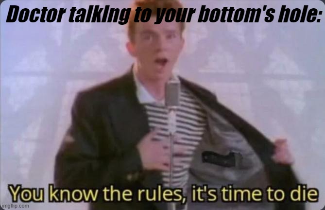 You know the rules, it's time to die | Doctor talking to your bottom's hole: | image tagged in you know the rules it's time to die | made w/ Imgflip meme maker