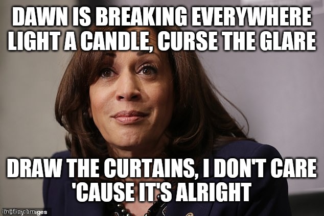 Passages of Time; a Poem |  DAWN IS BREAKING EVERYWHERE
LIGHT A CANDLE, CURSE THE GLARE; DRAW THE CURTAINS, I DON'T CARE
'CAUSE IT'S ALRIGHT | image tagged in kamala harris is high,free,love,touch,grey | made w/ Imgflip meme maker