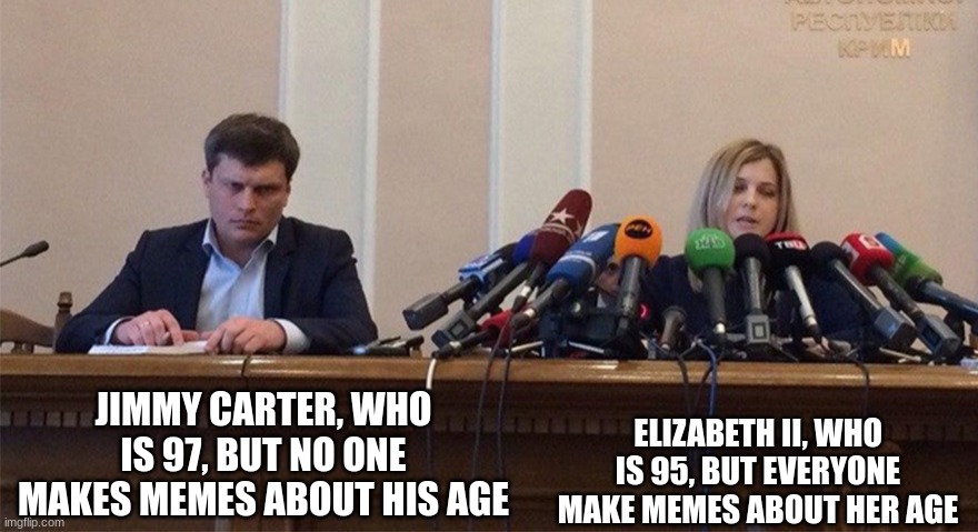 Age | JIMMY CARTER, WHO IS 97, BUT NO ONE MAKES MEMES ABOUT HIS AGE; ELIZABETH II, WHO IS 95, BUT EVERYONE MAKE MEMES ABOUT HER AGE | image tagged in man and woman microphone | made w/ Imgflip meme maker