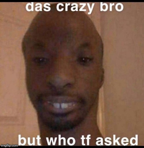 who tf asked | image tagged in who tf asked | made w/ Imgflip meme maker