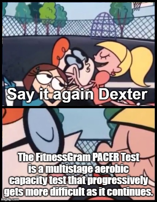 The FitnessGram PACER Test is a multistage aerobic capacity test that progressively gets more difficult as it continues. | Say it again Dexter; The FitnessGram PACER Test is a multistage aerobic capacity test that progressively gets more difficult as it continues. | image tagged in memes,say it again dexter | made w/ Imgflip meme maker