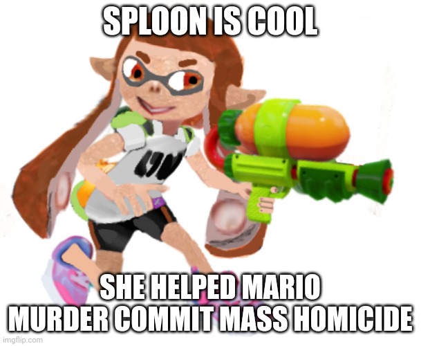 Splatoon real | SPLOON IS COOL SHE HELPED MARIO MURDER COMMIT MASS HOMICIDE | image tagged in splatoon real | made w/ Imgflip meme maker