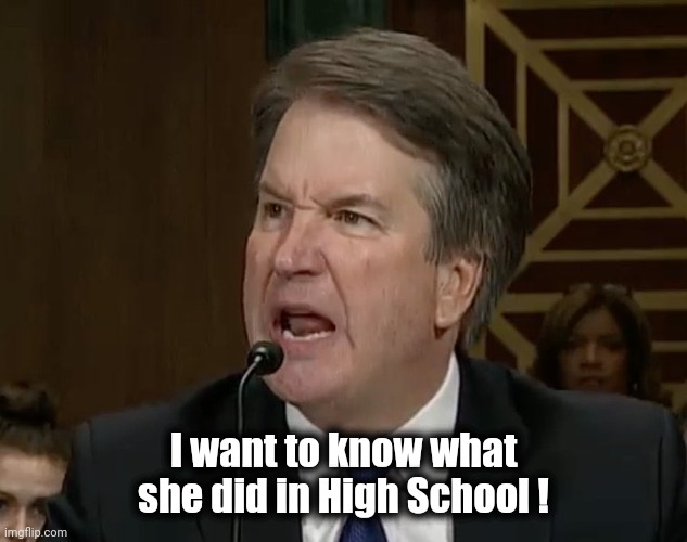 Raging Kavanaugh | I want to know what she did in High School ! | image tagged in raging kavanaugh | made w/ Imgflip meme maker