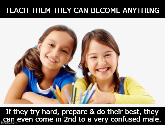 PREPARING YOUNG GIRLS TO DREAM BIG | TEACH THEM THEY CAN BECOME ANYTHING; If they try hard, prepare & do their best, they
can even come in 2nd to a very confused male. | image tagged in future,goals,girls,daughters,achievement,dreams | made w/ Imgflip meme maker
