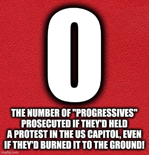 Zero! | THE NUMBER OF "PROGRESSIVES" PROSECUTED IF THEY'D HELD A PROTEST IN THE US CAPITOL, EVEN IF THEY'D BURNED IT TO THE GROUND! | image tagged in blank red card,memes,democrats,riots,cities burned,prosecuted | made w/ Imgflip meme maker