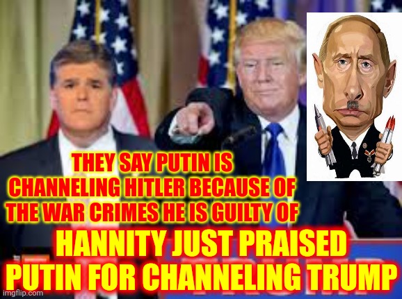 Not The Good Guys | THEY SAY PUTIN IS CHANNELING HITLER BECAUSE OF THE WAR CRIMES HE IS GUILTY OF; HANNITY JUST PRAISED PUTIN FOR CHANNELING TRUMP | image tagged in trump hannity,memes,you are bad guy,worst,lock him up,sociopath | made w/ Imgflip meme maker
