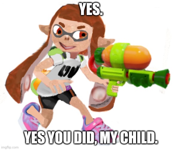 Splatoon real | YES. YES YOU DID, MY CHILD. | image tagged in splatoon real | made w/ Imgflip meme maker