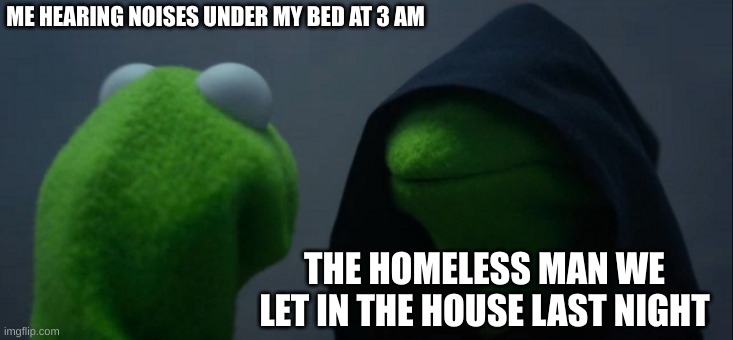 Evil Kermit | ME HEARING NOISES UNDER MY BED AT 3 AM; THE HOMELESS MAN WE LET IN THE HOUSE LAST NIGHT | image tagged in memes,evil kermit | made w/ Imgflip meme maker