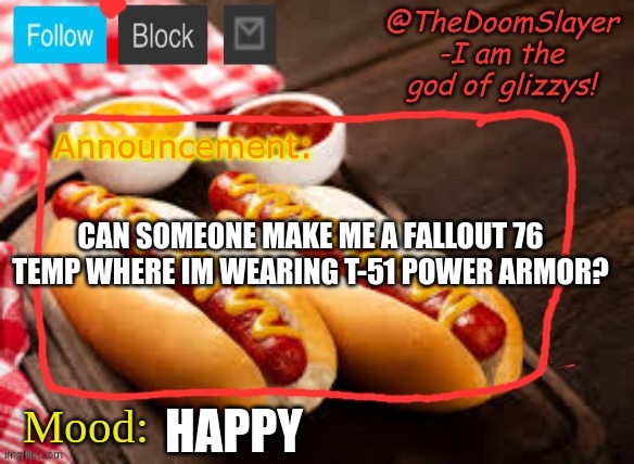 i would appreciate it | CAN SOMEONE MAKE ME A FALLOUT 76 TEMP WHERE IM WEARING T-51 POWER ARMOR? HAPPY | image tagged in glizzy | made w/ Imgflip meme maker