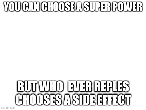 Blank White Template | YOU CAN CHOOSE A SUPER POWER; BUT WHO  EVER REPLES CHOOSES A SIDE EFFECT | image tagged in blank white template | made w/ Imgflip meme maker