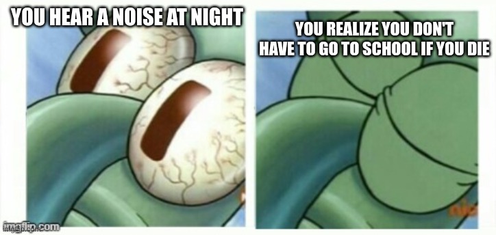this is me | YOU REALIZE YOU DON'T HAVE TO GO TO SCHOOL IF YOU DIE; YOU HEAR A NOISE AT NIGHT | image tagged in squidward sleeping - reverse | made w/ Imgflip meme maker