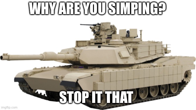 M1A2 SEPV2 TUSK | WHY ARE YOU SIMPING? STOP IT THAT | image tagged in m1a2 sepv2 tusk | made w/ Imgflip meme maker