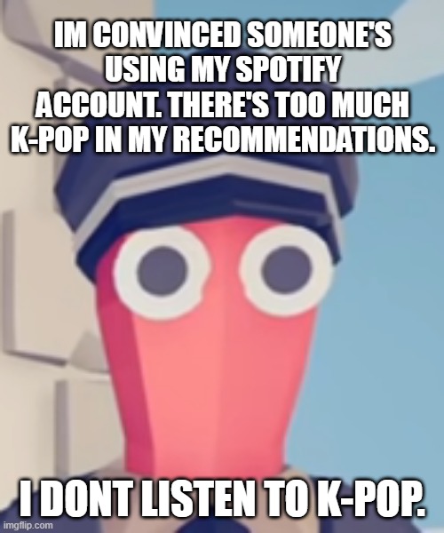 TABS Stare | IM CONVINCED SOMEONE'S USING MY SPOTIFY ACCOUNT. THERE'S TOO MUCH K-POP IN MY RECOMMENDATIONS. I DONT LISTEN TO K-POP. | image tagged in tabs stare | made w/ Imgflip meme maker