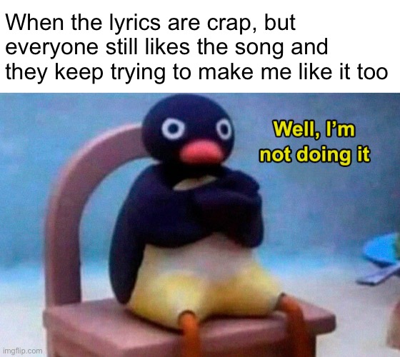 When the lyrics are crap, but everyone still likes the song and they keep trying to make me like it too | made w/ Imgflip meme maker