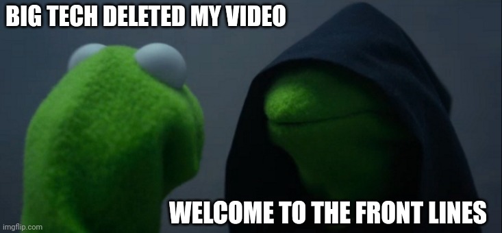 Evil Kermit | BIG TECH DELETED MY VIDEO; WELCOME TO THE FRONT LINES | image tagged in memes,evil kermit | made w/ Imgflip meme maker