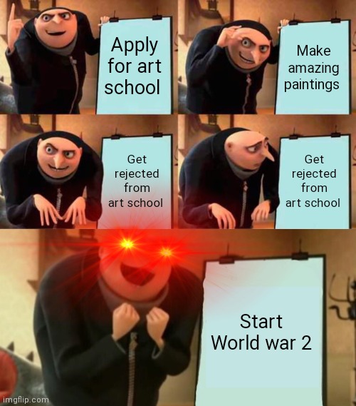 The guy after rejecting him: ? | Apply for art school; Make amazing paintings; Get rejected from art school; Get rejected from art school; Start World war 2 | image tagged in memes,gru's plan,gru's plan still works,rejected,hitler | made w/ Imgflip meme maker